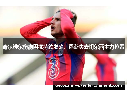 奇尔维尔伤病困扰持续发酵，逐渐失去切尔西主力位置
