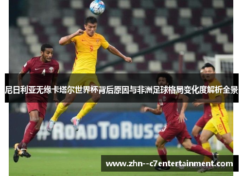 尼日利亚无缘卡塔尔世界杯背后原因与非洲足球格局变化度解析全景