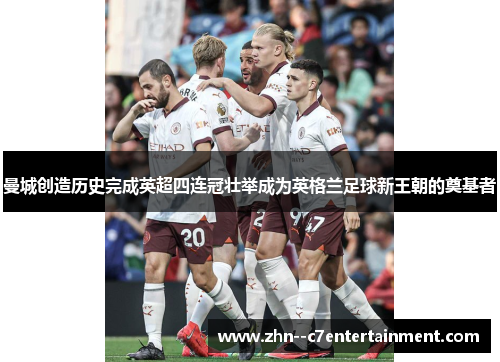 曼城创造历史完成英超四连冠壮举成为英格兰足球新王朝的奠基者 曼城创造历史完成英超四连冠壮举成为英格兰足球新王朝的奠基者