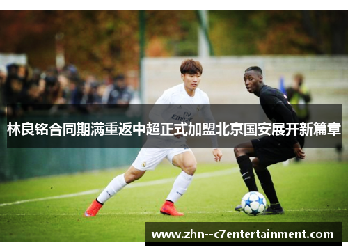 林良铭合同期满重返中超正式加盟北京国安展开新篇章 林良铭合同期满重返中超正式加盟北京国安展开新篇章