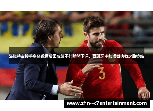 洛佩特吉接手皇马数月后因成绩不佳黯然下课,西班牙主帅短暂执教之路终结 洛佩特吉接手皇马数月后因成绩不佳黯然下课,西班牙主帅短暂执教之路终结