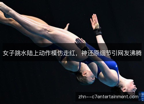 女子跳水陆上动作模仿走红，神还原细节引网友沸腾