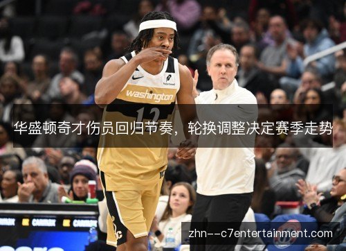 华盛顿奇才伤员回归节奏，轮换调整决定赛季走势