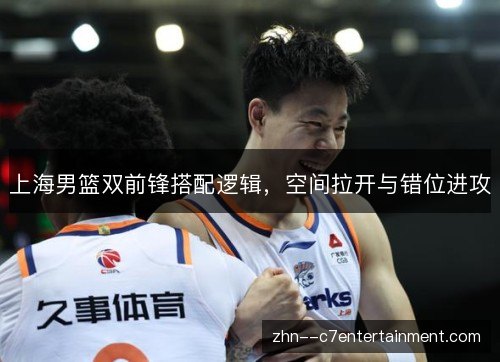 上海男篮双前锋搭配逻辑，空间拉开与错位进攻