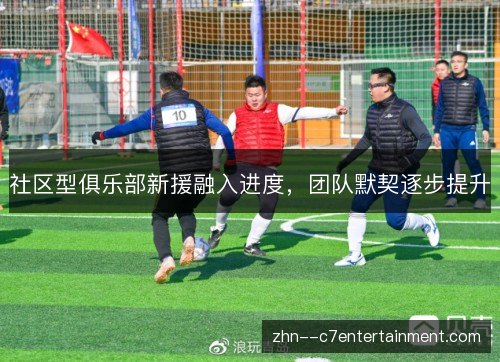 社区型俱乐部新援融入进度，团队默契逐步提升