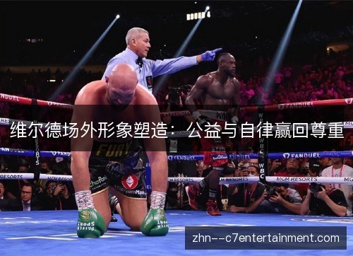 维尔德场外形象塑造：公益与自律赢回尊重